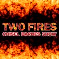 TWO FIRES Chisel Barnes Show